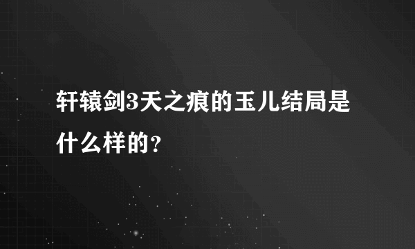 轩辕剑3天之痕的玉儿结局是什么样的？