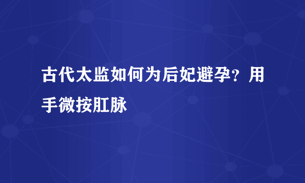 古代太监如何为后妃避孕？用手微按肛脉