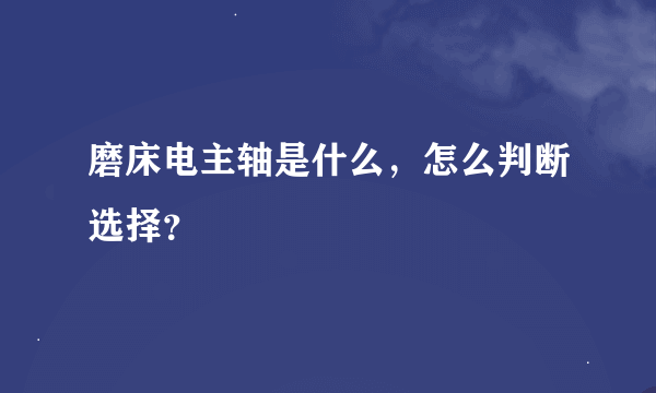 磨床电主轴是什么，怎么判断选择？