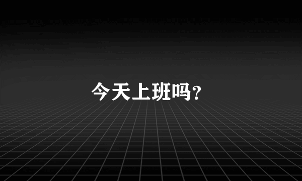 今天上班吗？