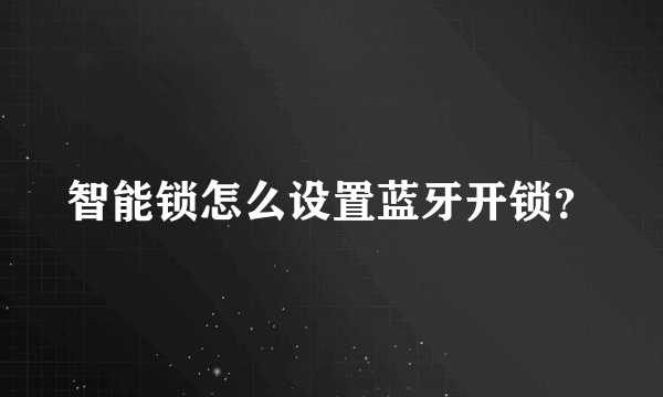 智能锁怎么设置蓝牙开锁？