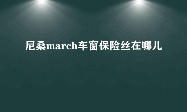 尼桑march车窗保险丝在哪儿