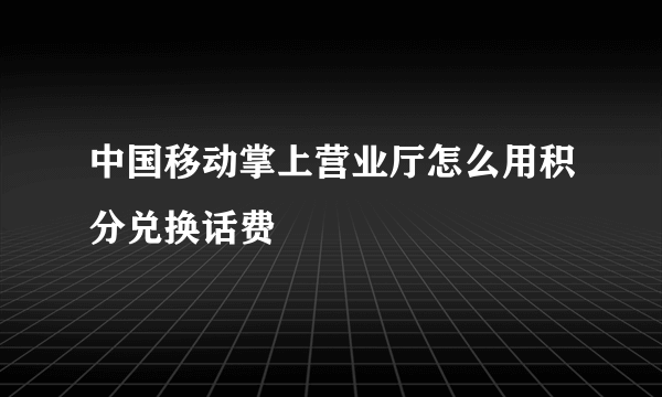 中国移动掌上营业厅怎么用积分兑换话费