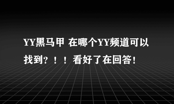 YY黑马甲 在哪个YY频道可以找到？！！看好了在回答！