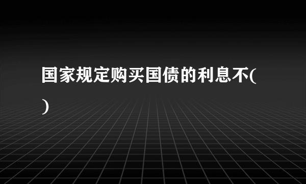 国家规定购买国债的利息不( )