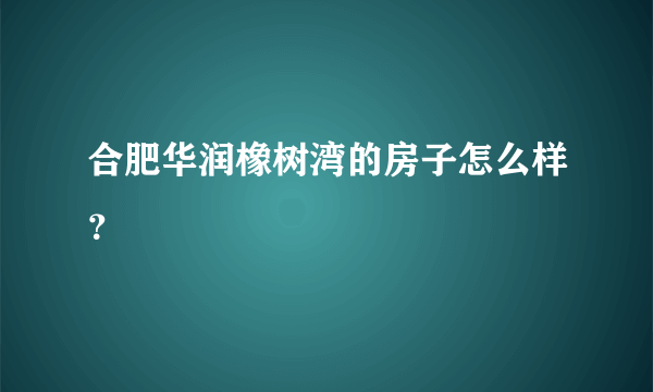 合肥华润橡树湾的房子怎么样？