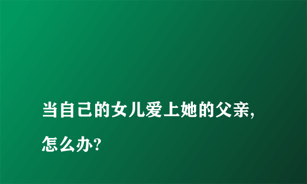 
当自己的女儿爱上她的父亲,怎么办?

