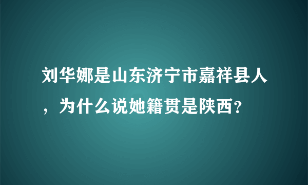 刘华娜是山东济宁市嘉祥县人，为什么说她籍贯是陕西？