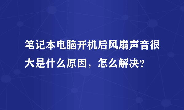 笔记本电脑开机后风扇声音很大是什么原因，怎么解决？