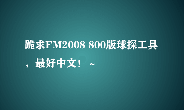 跪求FM2008 800版球探工具，最好中文！～