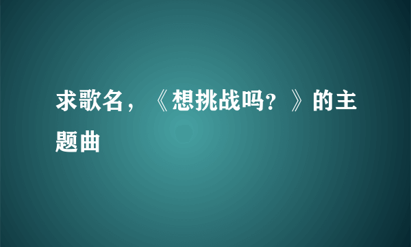 求歌名，《想挑战吗？》的主题曲