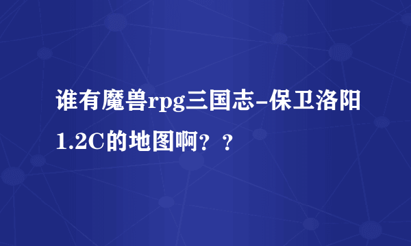 谁有魔兽rpg三国志-保卫洛阳1.2C的地图啊？？