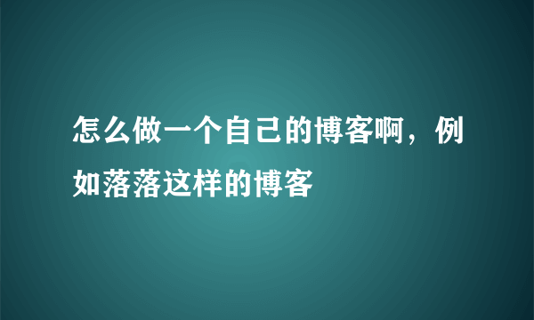 怎么做一个自己的博客啊，例如落落这样的博客