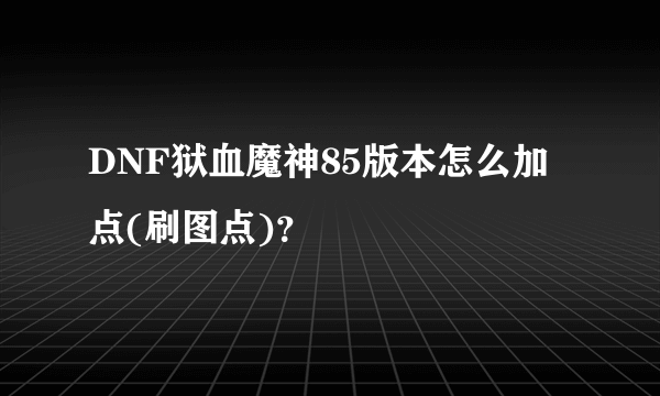 DNF狱血魔神85版本怎么加点(刷图点)？