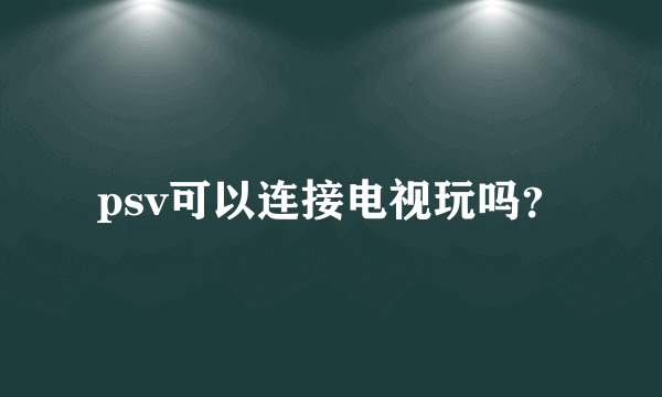 psv可以连接电视玩吗？