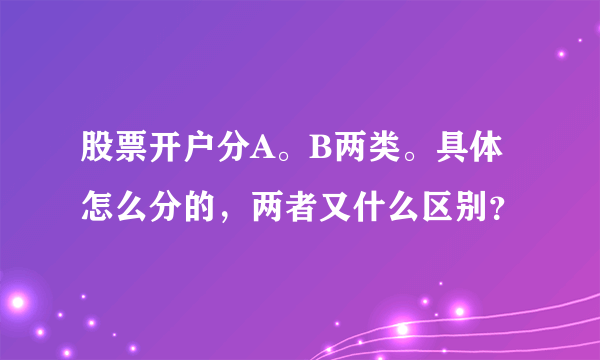 股票开户分A。B两类。具体怎么分的，两者又什么区别？