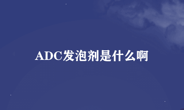 ADC发泡剂是什么啊