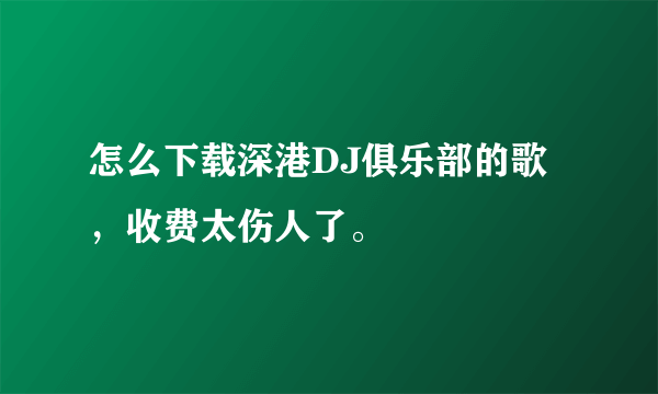 怎么下载深港DJ俱乐部的歌，收费太伤人了。