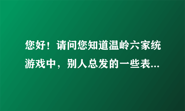 您好！请问您知道温岭六家统游戏中，别人总发的一些表情代表什么含义吗？