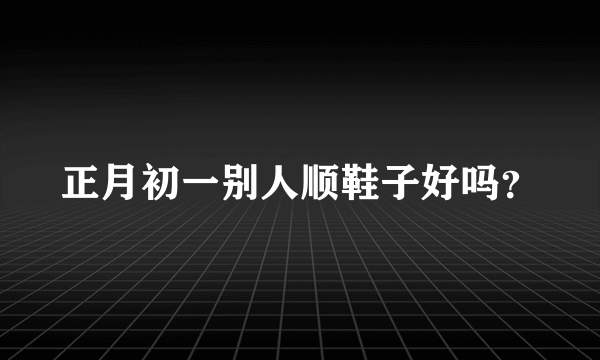 正月初一别人顺鞋子好吗？