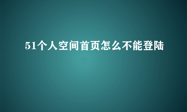 51个人空间首页怎么不能登陆