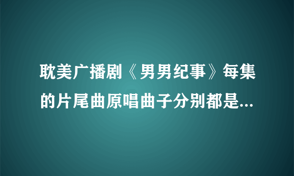 耽美广播剧《男男纪事》每集的片尾曲原唱曲子分别都是什么名字啊？