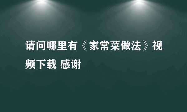 请问哪里有《家常菜做法》视频下载 感谢