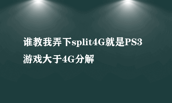 谁教我弄下split4G就是PS3游戏大于4G分解