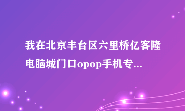 我在北京丰台区六里桥亿客隆电脑城门口opop手机专卖可以修手机电脑的店