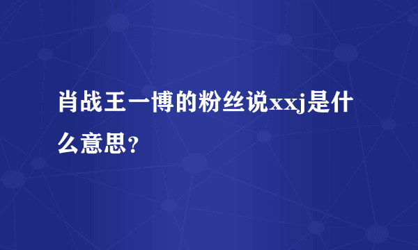 肖战王一博的粉丝说xxj是什么意思？