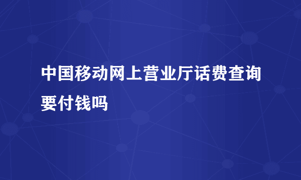 中国移动网上营业厅话费查询要付钱吗