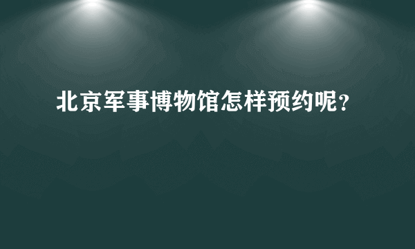 北京军事博物馆怎样预约呢？