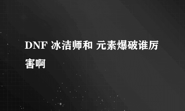 DNF 冰洁师和 元素爆破谁厉害啊