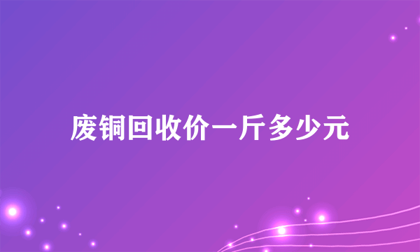 废铜回收价一斤多少元