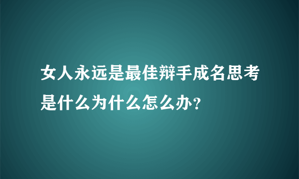 女人永远是最佳辩手成名思考是什么为什么怎么办？