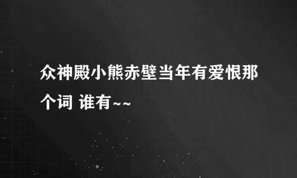 众神殿小熊赤壁当年有爱恨那个词 谁有~~