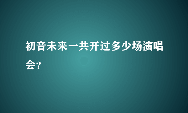 初音未来一共开过多少场演唱会？