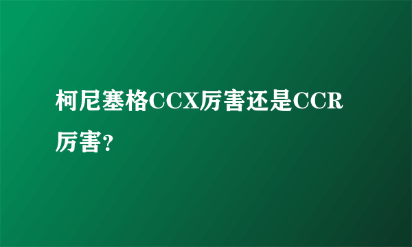 柯尼塞格CCX厉害还是CCR厉害？