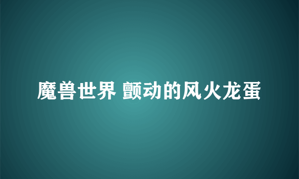 魔兽世界 颤动的风火龙蛋