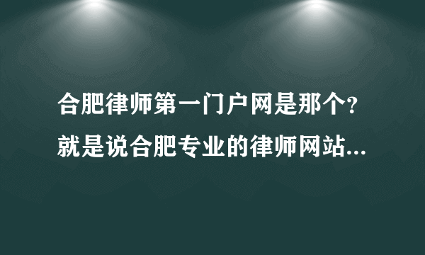 合肥律师第一门户网是那个？就是说合肥专业的律师网站门户类型的,资讯类型的法律网站.在线等