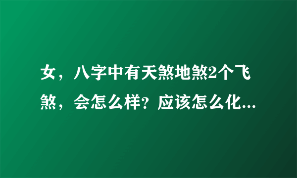 女，八字中有天煞地煞2个飞煞，会怎么样？应该怎么化解？？顺便你给我讲解讲解我的命理，谢谢