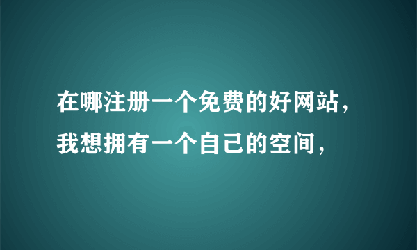 在哪注册一个免费的好网站，我想拥有一个自己的空间，