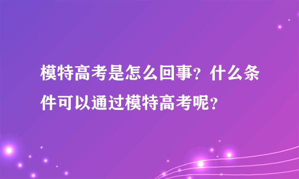 模特高考是怎么回事？什么条件可以通过模特高考呢？