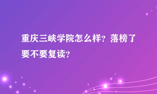 重庆三峡学院怎么样？落榜了要不要复读？