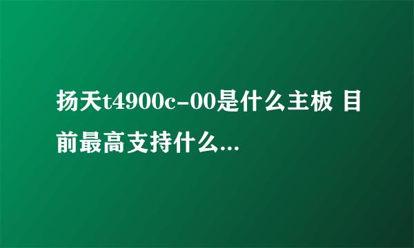 扬天t4900c-00是什么主板 目前最高支持什么型号显卡