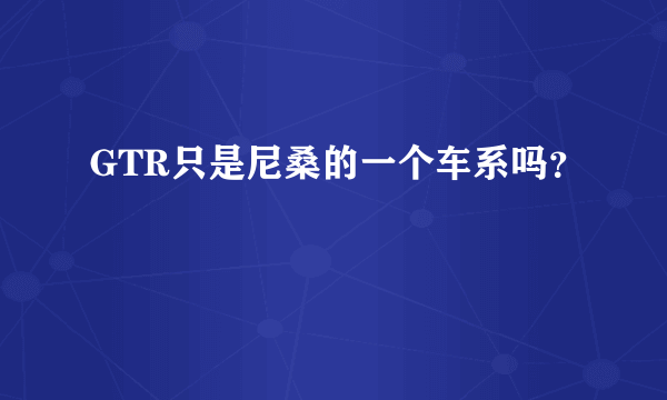 GTR只是尼桑的一个车系吗？