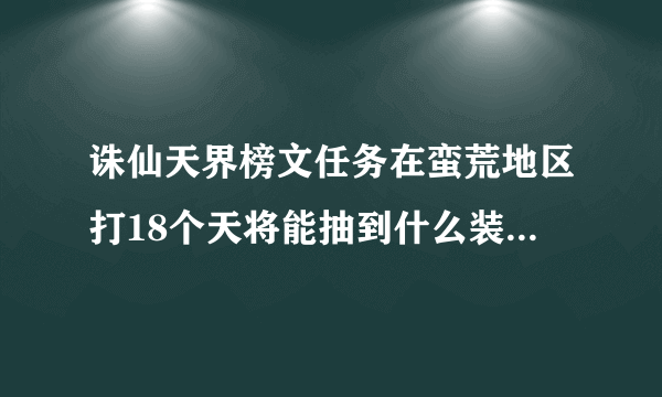 诛仙天界榜文任务在蛮荒地区打18个天将能抽到什么装备奖励？