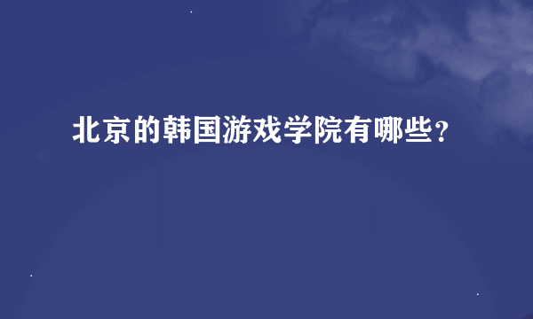 北京的韩国游戏学院有哪些？