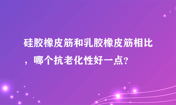 硅胶橡皮筋和乳胶橡皮筋相比，哪个抗老化性好一点？