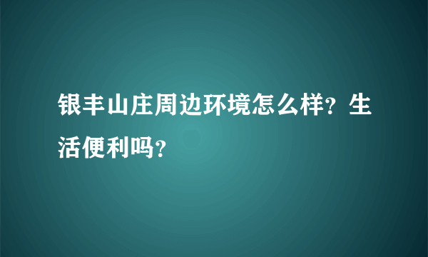 银丰山庄周边环境怎么样？生活便利吗？